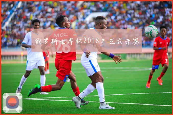俄罗斯世界杯2018年正式开赛