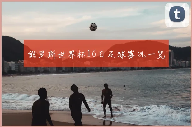 俄罗斯世界杯16日足球赛况一览